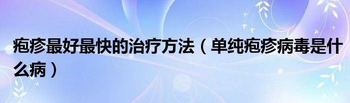 皰疹最好最快的治療方法（單純皰疹病毒是什么?。? /></span>
		<span id=