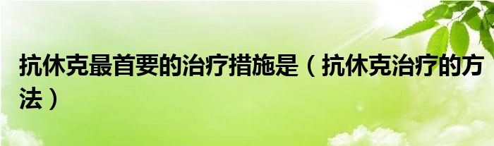 抗休克最首要的治療措施是（抗休克治療的方法）