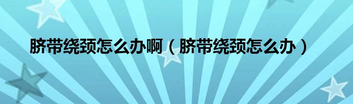 臍帶繞頸怎么辦?。殠Ю@頸怎么辦）