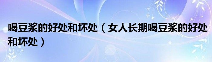 喝豆?jié){的好處和壞處（女人長(zhǎng)期喝豆?jié){的好處和壞處）