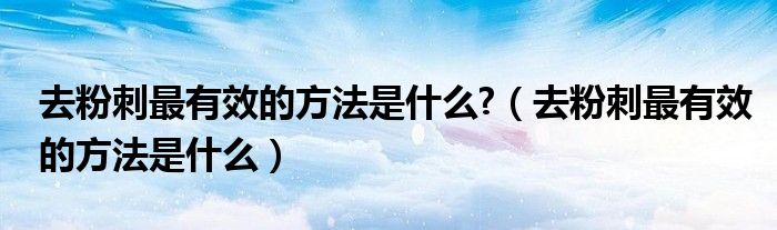 去粉刺最有效的方法是什么?（去粉刺最有效的方法是什么）