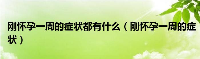 剛懷孕一周的癥狀都有什么（剛懷孕一周的癥狀）