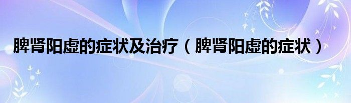 脾腎陽(yáng)虛的癥狀及治療（脾腎陽(yáng)虛的癥狀）