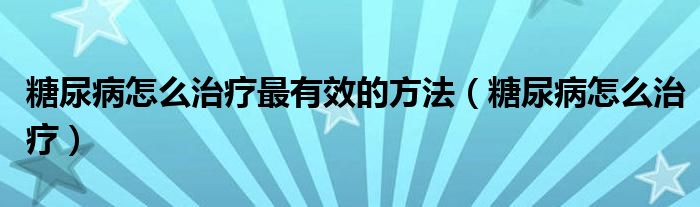 糖尿病怎么治療最有效的方法（糖尿病怎么治療）