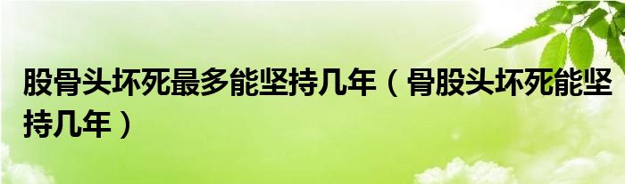 股骨頭壞死最多能堅持幾年（骨股頭壞死能堅持幾年）