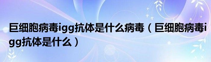 巨細胞病毒igg抗體是什么病毒（巨細胞病毒igg抗體是什么）