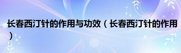 長春西汀針的作用與功效（長春西汀針的作用）