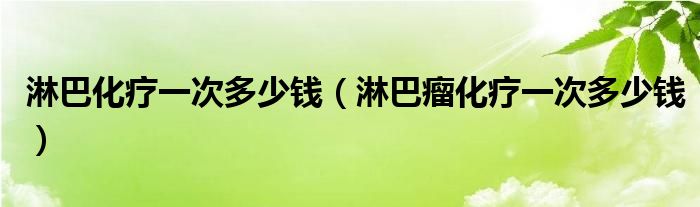 淋巴化療一次多少錢（淋巴瘤化療一次多少錢）