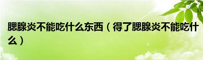 腮腺炎不能吃什么東西（得了腮腺炎不能吃什么）