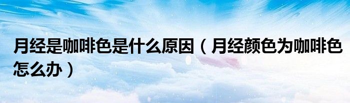 月經(jīng)是咖啡色是什么原因（月經(jīng)顏色為咖啡色怎么辦）