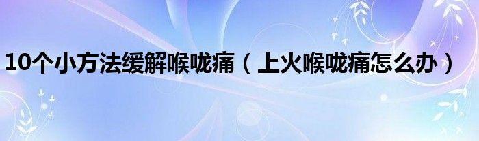 10個小方法緩解喉嚨痛（上火喉嚨痛怎么辦）