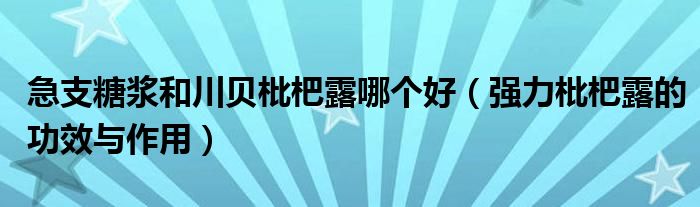 急支糖漿和川貝枇杷露哪個好（強力枇杷露的功效與作用）