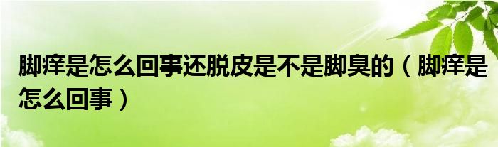 腳癢是怎么回事還脫皮是不是腳臭的（腳癢是怎么回事）