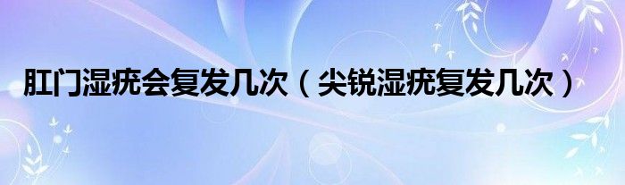 肛門濕疣會復發(fā)幾次（尖銳濕疣復發(fā)幾次）