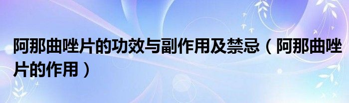 阿那曲唑片的功效與副作用及禁忌（阿那曲唑片的作用）