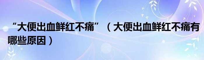 “大便出血鮮紅不痛”（大便出血鮮紅不痛有哪些原因）