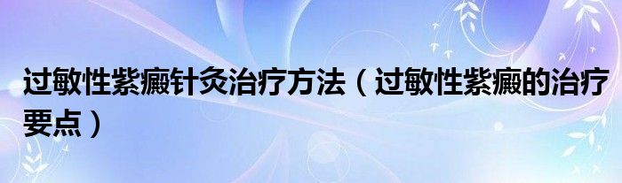 過敏性紫癜針灸治療方法（過敏性紫癜的治療要點）