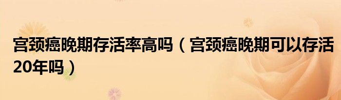 宮頸癌晚期存活率高嗎（宮頸癌晚期可以存活20年嗎）