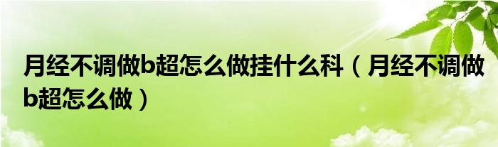 月經(jīng)不調做b超怎么做掛什么科（月經(jīng)不調做b超怎么做）