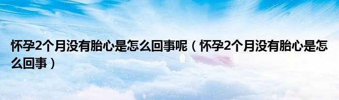 懷孕2個(gè)月沒有胎心是怎么回事呢（懷孕2個(gè)月沒有胎心是怎么回事）