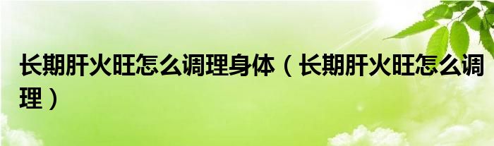 長(zhǎng)期肝火旺怎么調(diào)理身體（長(zhǎng)期肝火旺怎么調(diào)理）