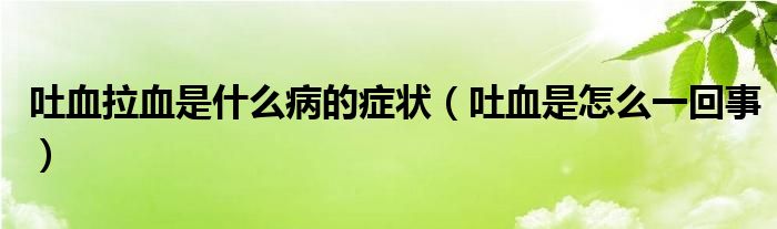 吐血拉血是什么病的癥狀（吐血是怎么一回事）