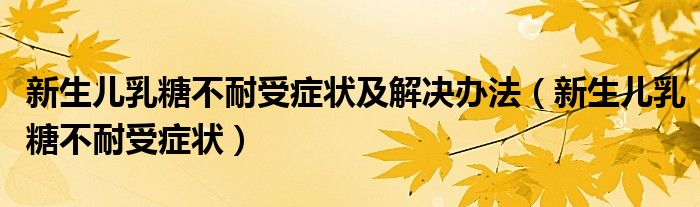 新生兒乳糖不耐受癥狀及解決辦法（新生兒乳糖不耐受癥狀）