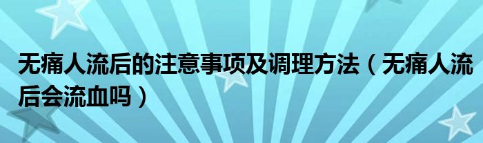 無(wú)痛人流后的注意事項(xiàng)及調(diào)理方法（無(wú)痛人流后會(huì)流血嗎）