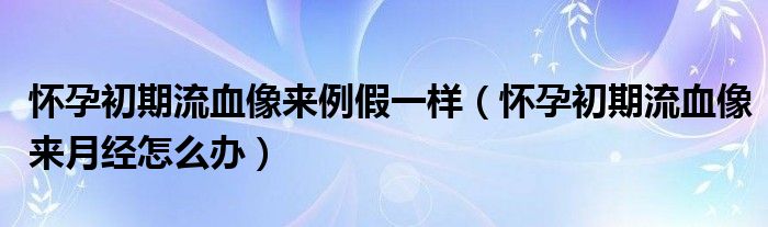 懷孕初期流血像來例假一樣（懷孕初期流血像來月經(jīng)怎么辦）