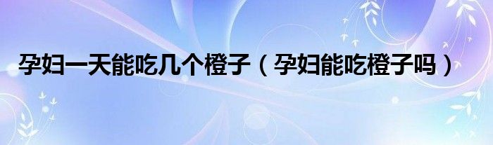 孕婦一天能吃幾個(gè)橙子（孕婦能吃橙子嗎）