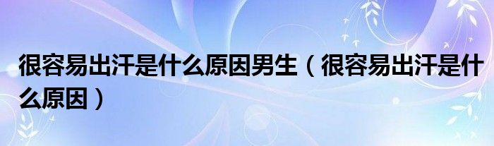 很容易出汗是什么原因男生（很容易出汗是什么原因）