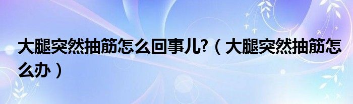 大腿突然抽筋怎么回事兒?（大腿突然抽筋怎么辦）