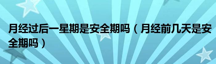 月經(jīng)過后一星期是安全期嗎（月經(jīng)前幾天是安全期嗎）