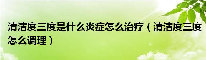 清潔度三度是什么炎癥怎么治療（清潔度三度怎么調(diào)理）