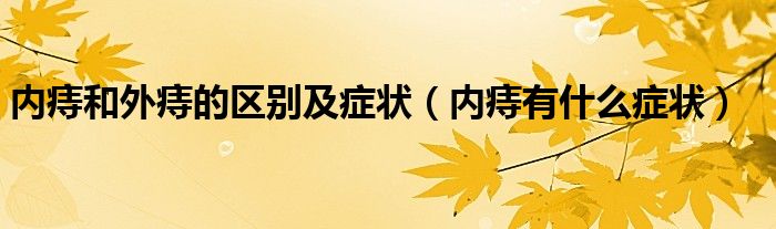 內(nèi)痔和外痔的區(qū)別及癥狀（內(nèi)痔有什么癥狀）