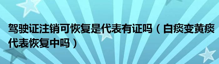 駕駛證注銷可恢復是代表有證嗎（白痰變黃痰代表恢復中嗎）