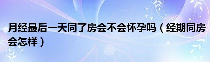 月經(jīng)最后一天同了房會不會懷孕嗎（經(jīng)期同房會怎樣）