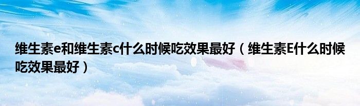 維生素e和維生素c什么時候吃效果最好（維生素E什么時候吃效果最好）