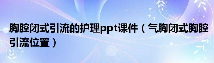 胸腔閉式引流的護理ppt課件（氣胸閉式胸腔引流位置）