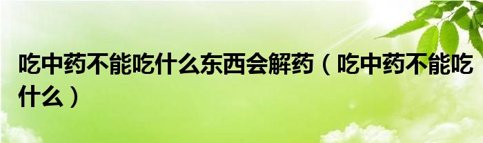 吃中藥不能吃什么東西會解藥（吃中藥不能吃什么）