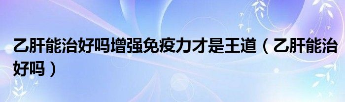 乙肝能治好嗎增強(qiáng)免疫力才是王道（乙肝能治好嗎）