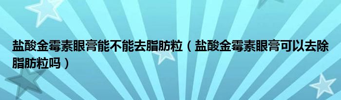 鹽酸金霉素眼膏能不能去脂肪粒（鹽酸金霉素眼膏可以去除脂肪粒嗎）