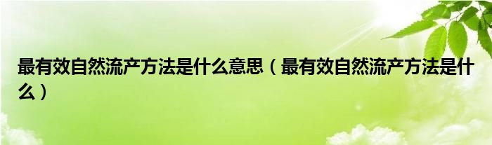 最有效自然流產(chǎn)方法是什么意思（最有效自然流產(chǎn)方法是什么）