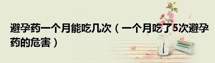 避孕藥一個(gè)月能吃幾次（一個(gè)月吃了5次避孕藥的危害）