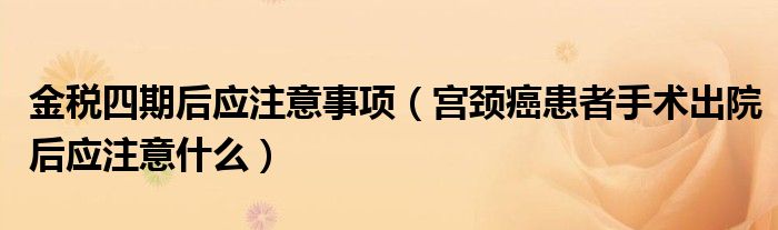 金稅四期后應注意事項（宮頸癌患者手術出院后應注意什么）