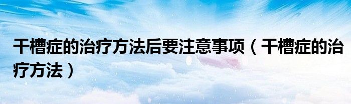 干槽癥的治療方法后要注意事項（干槽癥的治療方法）