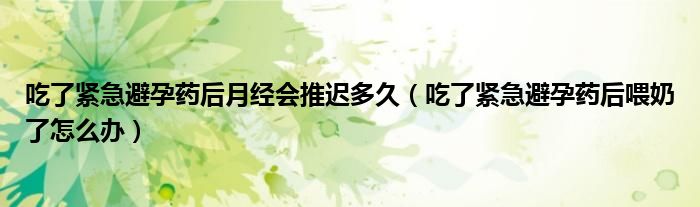 吃了緊急避孕藥后月經會推遲多久（吃了緊急避孕藥后喂奶了怎么辦）