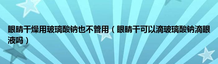 眼睛干燥用玻璃酸鈉也不管用（眼睛干可以滴玻璃酸鈉滴眼液嗎）