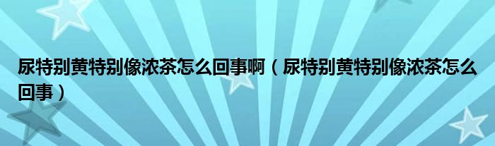 尿特別黃特別像濃茶怎么回事?。蛱貏e黃特別像濃茶怎么回事）