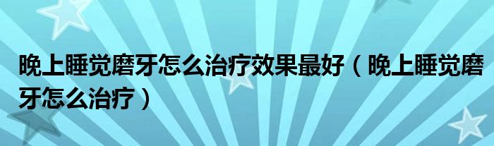 晚上睡覺(jué)磨牙怎么治療效果最好（晚上睡覺(jué)磨牙怎么治療）